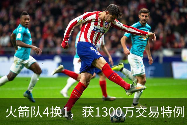 火箭队4换1，获1300万交易特例！若搭上1枚首轮，可换轮换级悍将