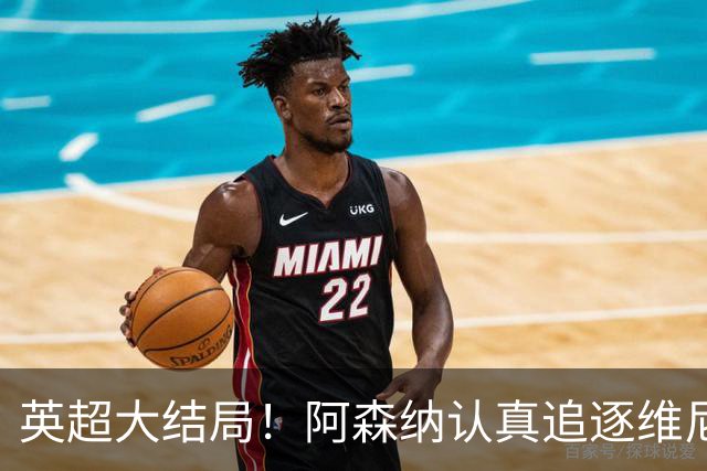 英超大结局！阿森纳认真追逐维尼 英媒粉丝集体高潮