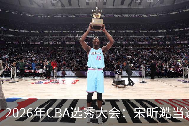 2026年CBA选秀大会：宋昕澔当选“状元”